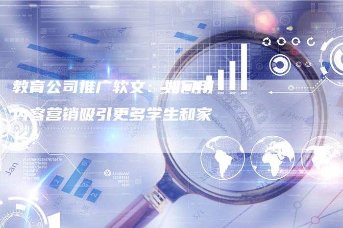 教育公司推广软文：如何用内容营销吸引更多学生和家长？-直编软文营销网