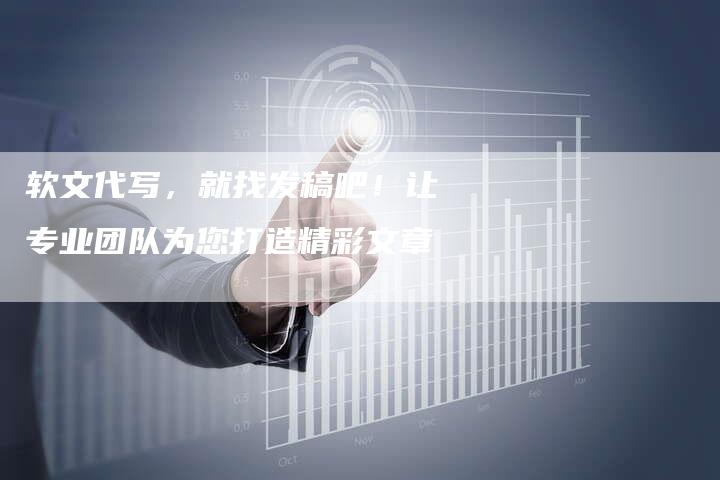软文代写，就找发稿吧！让专业团队为您打造精彩文章-直编软文营销网