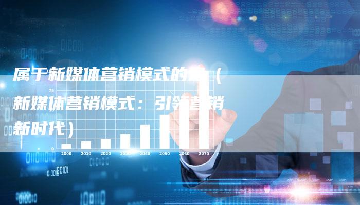 属于新媒体营销模式的是（新媒体营销模式：引领营销新时代）-直编软文营销网