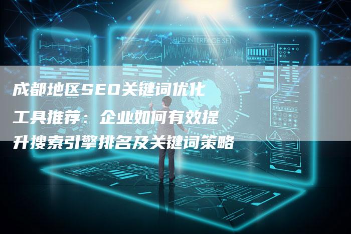 成都地区SEO关键词优化工具推荐：企业如何有效提升搜索引擎排名及关键词策略-直编软文营销网