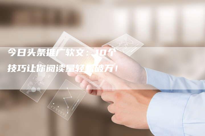 今日头条推广软文：10个技巧让你阅读量轻松破万！