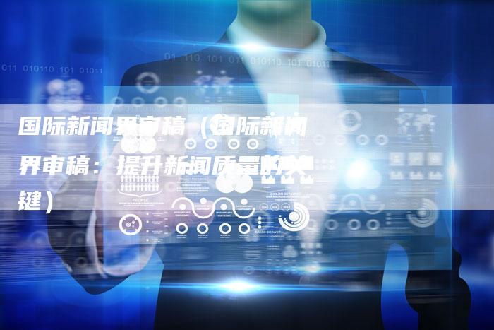 国际新闻界审稿(国际新闻界审稿:提升新闻质量的关键)-直编软文营销网