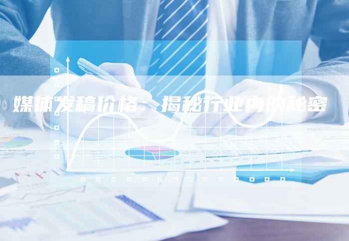 媒体发稿价格：揭秘行业内的秘密