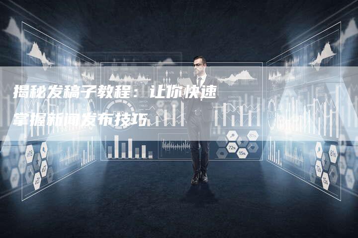 揭秘发稿子教程：让你快速掌握新闻发布技巧-直编软文营销网