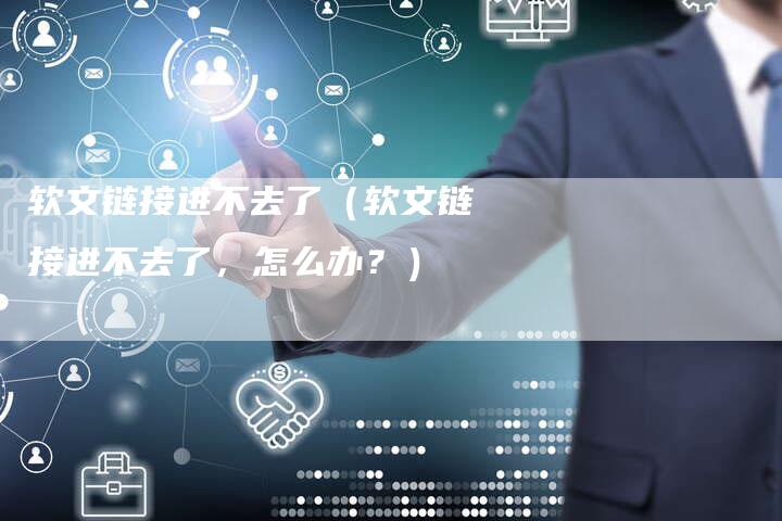 软文链接进不去了（软文链接进不去了，怎么办？）-直编软文营销网