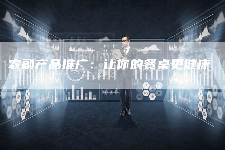 农副产品推广：让你的餐桌更健康-直编软文营销网