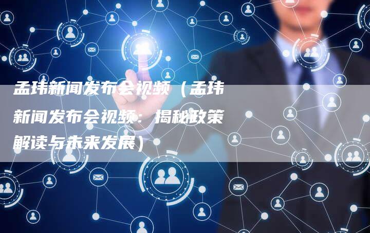 孟玮新闻发布会视频（孟玮新闻发布会视频：揭秘政策解读与未来发展）