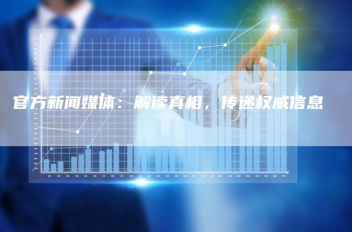 官方新闻媒体：解读真相，传递权威信息-直编软文营销网