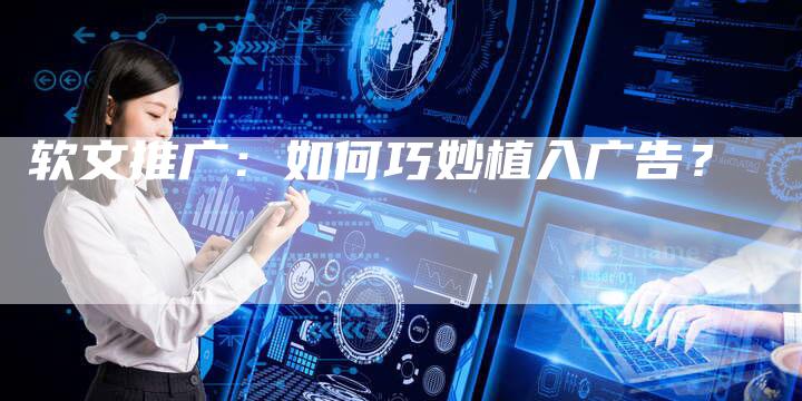 软文推广：如何巧妙植入广告？-直编软文营销网