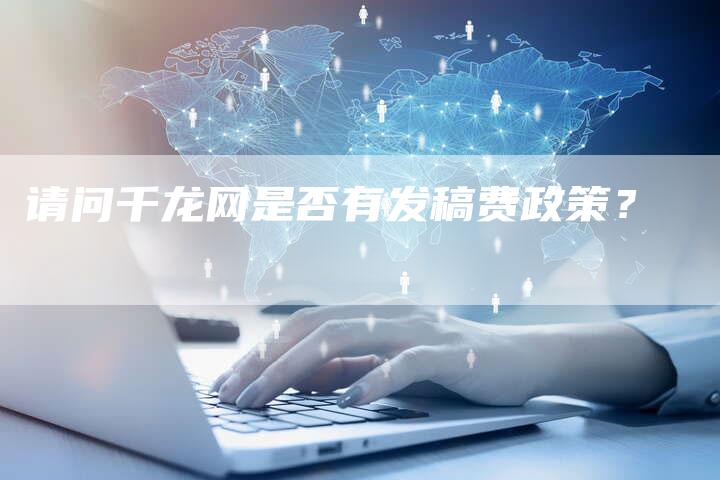 请问千龙网是否有发稿费政策?-直编软文营销网