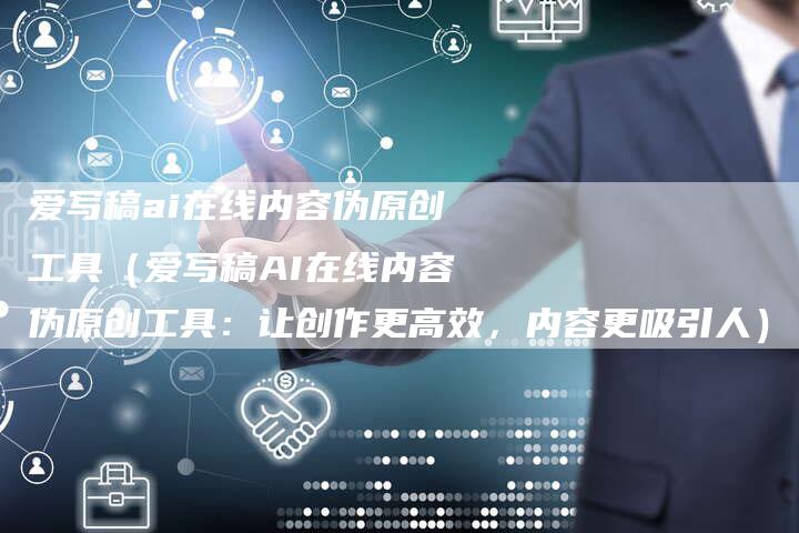爱写稿ai在线内容伪原创工具（爱写稿AI在线内容伪原创工具：让创作更高效，内容更吸引人）-直编软文营销网
