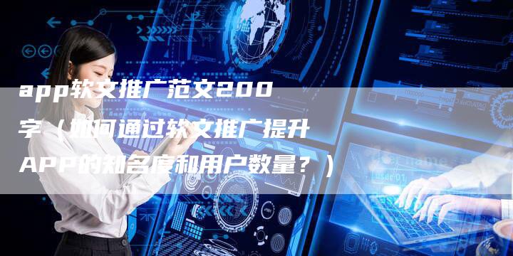 app软文推广范文200字（如何通过软文推广提升APP的知名度和用户数量？）-直编软文营销网