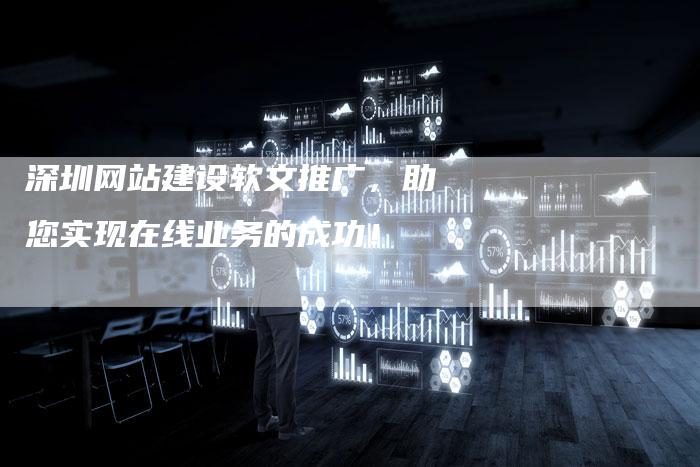 深圳网站建设软文推广，助您实现在线业务的成功！