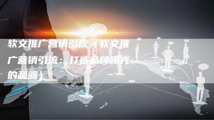 软文推广营销引流（软文推广营销引流：打造品牌曝光的利器）-直编软文营销网