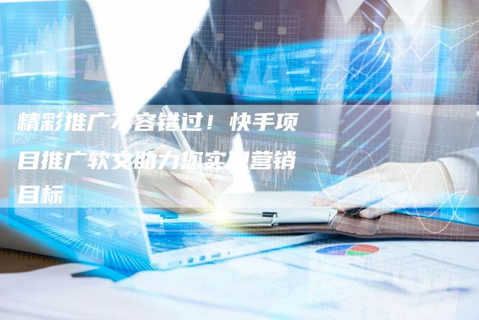 精彩推广不容错过!快手项目推广软文助力您实现营销目标-直编软文营销网