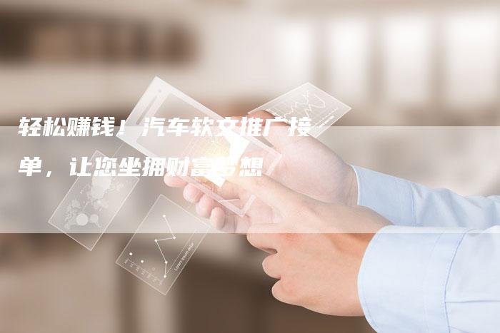 轻松赚钱!汽车软文推广接单,让您坐拥财富梦想-直编软文营销网