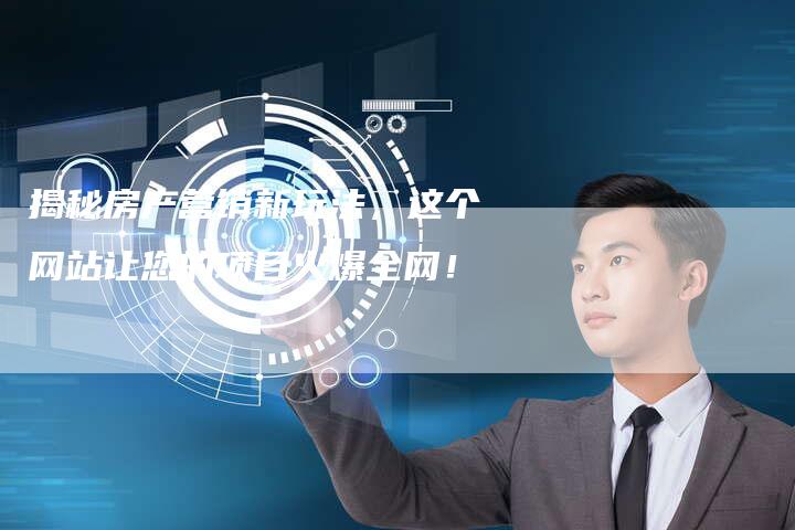 揭秘房产营销新玩法，这个网站让您的项目火爆全网！-直编软文营销网