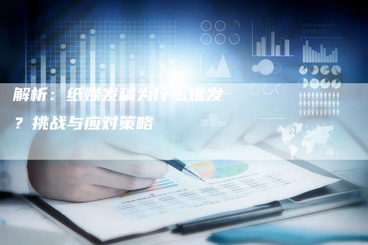 解析：纸媒发稿为什么难发？挑战与应对策略-直编软文营销网