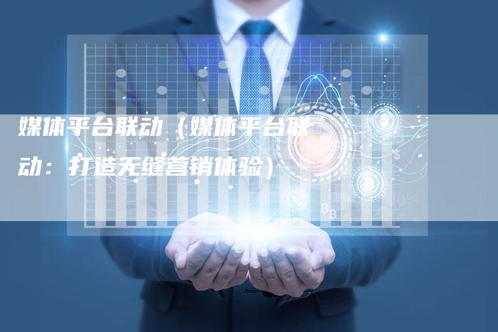 媒体平台联动（媒体平台联动：打造无缝营销体验）