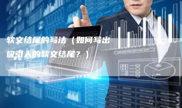 软文结尾的写法（如何写出吸引人的软文结尾？）