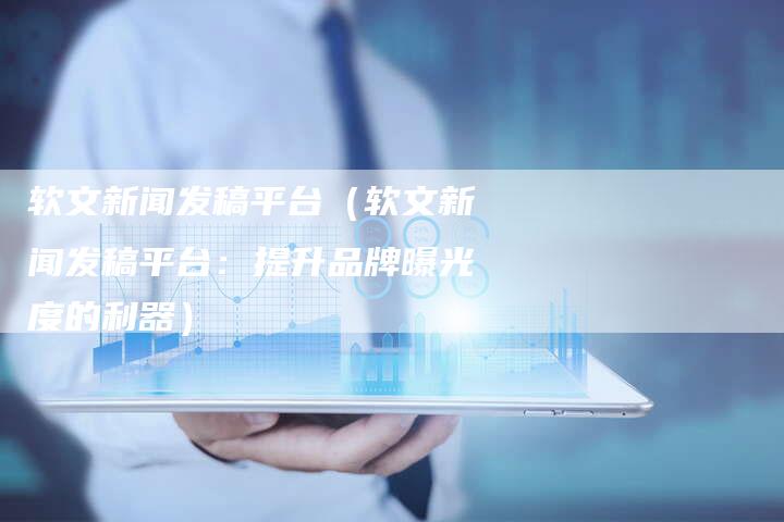 软文新闻发稿平台（软文新闻发稿平台：提升品牌曝光度的利器）