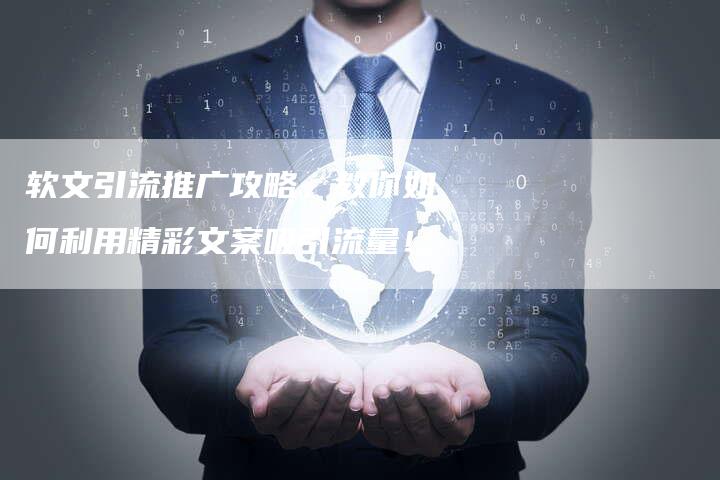 软文引流推广攻略，教你如何利用精彩文案吸引流量！-直编软文营销网
