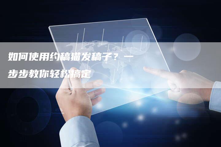 如何使用约稿猫发稿子？一步步教你轻松搞定-直编软文营销网