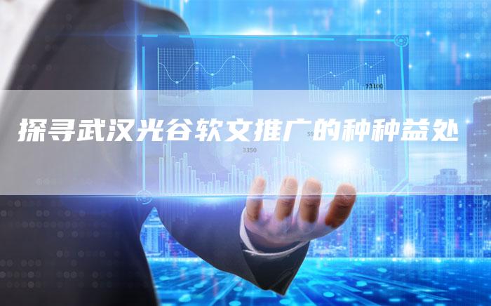 探寻武汉光谷软文推广的种种益处-直编软文营销网