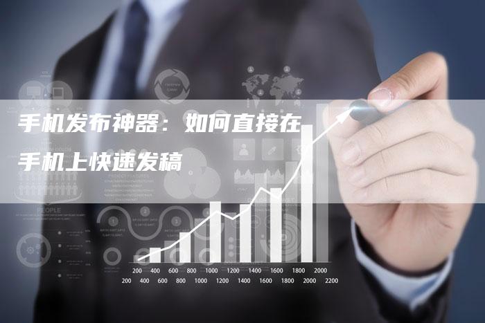 手机发布神器：如何直接在手机上快速发稿