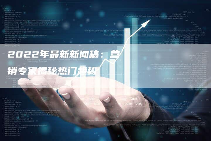 2022年最新新闻稿：营销专家揭秘热门趋势-直编软文营销网
