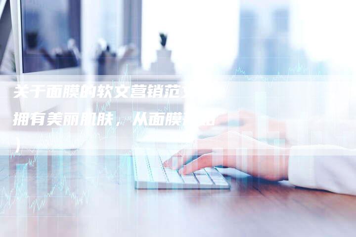 关于面膜的软文营销范文（拥有美丽肌肤，从面膜开始）-直编软文营销网