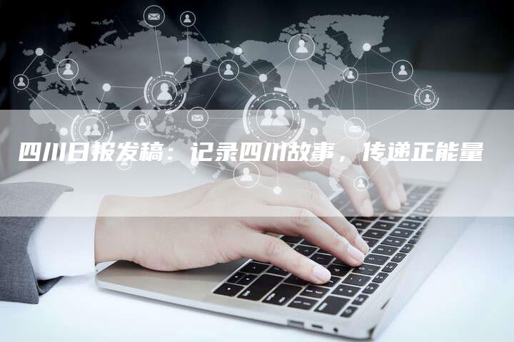 四川日报发稿：记录四川故事，传递正能量-直编软文营销网