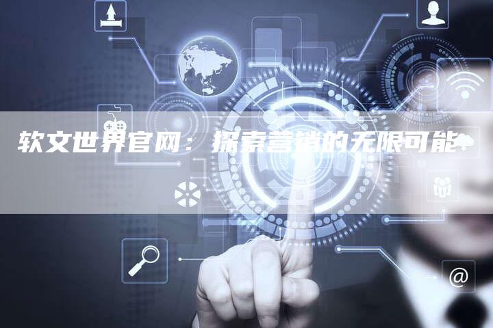 软文世界官网：探索营销的无限可能-直编软文营销网