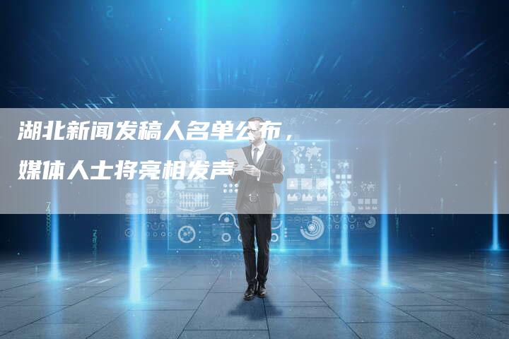 湖北新闻发稿人名单公布，媒体人士将亮相发声-直编软文营销网