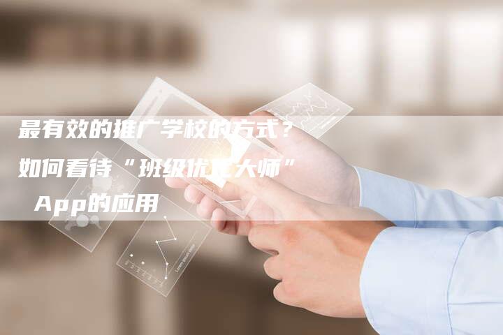 最有效的推广学校的方式？如何看待“班级优化大师” App的应用-直编软文营销网