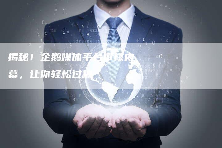 揭秘！企鹅媒体平台审核内幕，让你轻松过稿