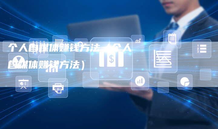 个人自媒体赚钱方法（个人自媒体赚钱方法）-直编软文营销网
