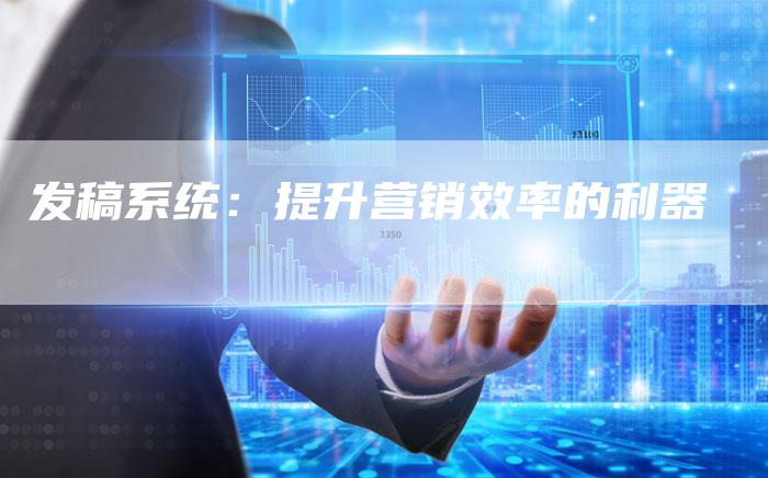 发稿系统：提升营销效率的利器-直编软文营销网