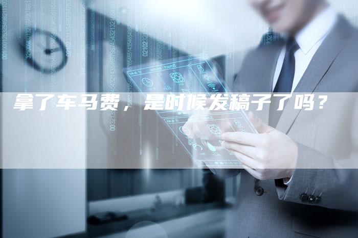 拿了车马费,是时候发稿子了吗?-直编软文营销网