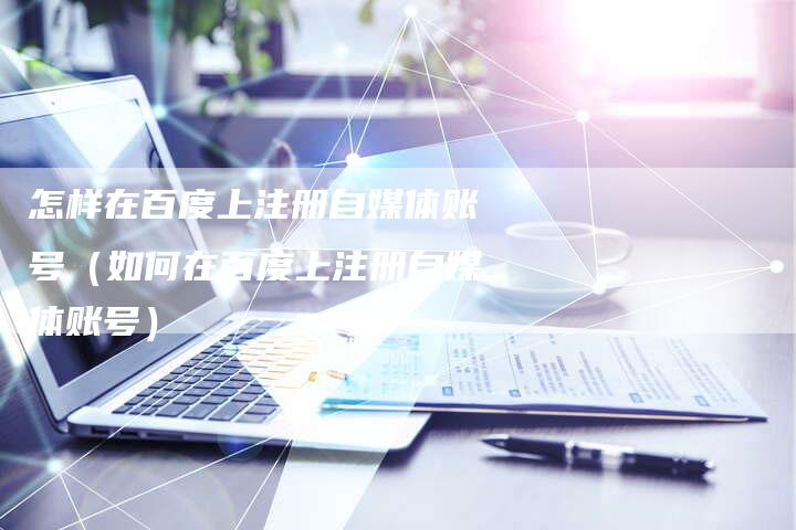 怎样在百度上注册自媒体账号（如何在百度上注册自媒体账号）
