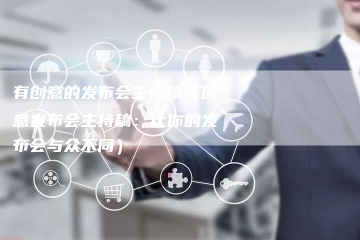 有创意的发布会主持稿(创意发布会主持稿:让你的发布会与众不同)-直编软文营销网