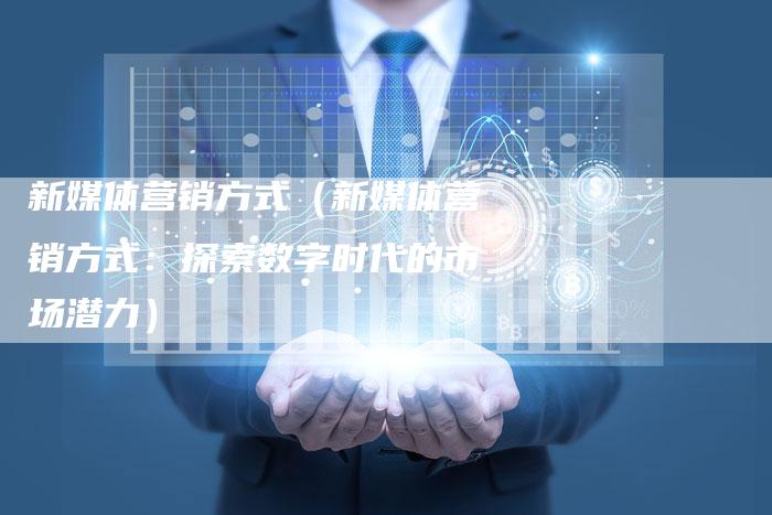 新媒体营销方式（新媒体营销方式：探索数字时代的市场潜力）
