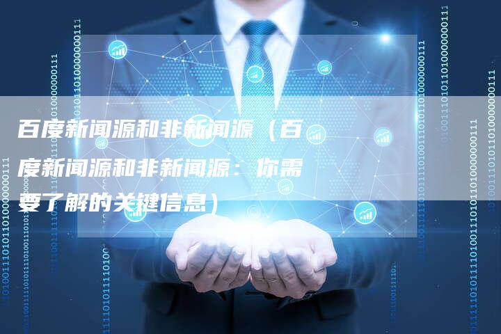 百度新闻源和非新闻源（百度新闻源和非新闻源：你需要了解的关键信息）-直编软文营销网