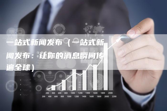 一站式新闻发布（一站式新闻发布：让你的消息瞬间传遍全球）-直编软文营销网