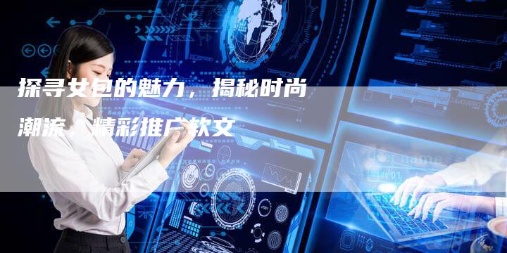 探寻女包的魅力，揭秘时尚潮流，精彩推广软文