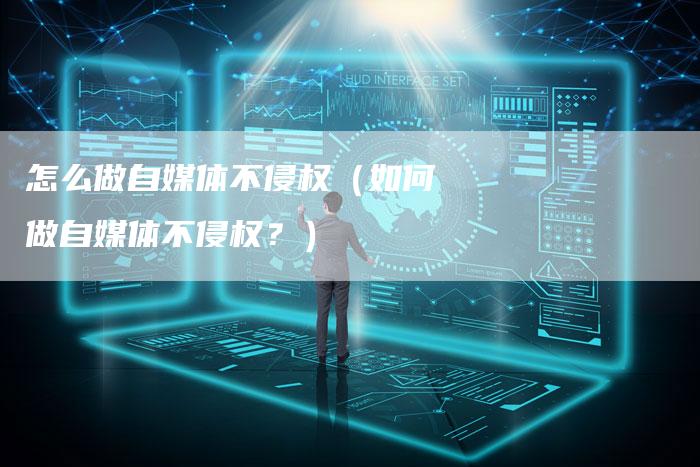 怎么做自媒体不侵权（如何做自媒体不侵权？）-直编软文营销网