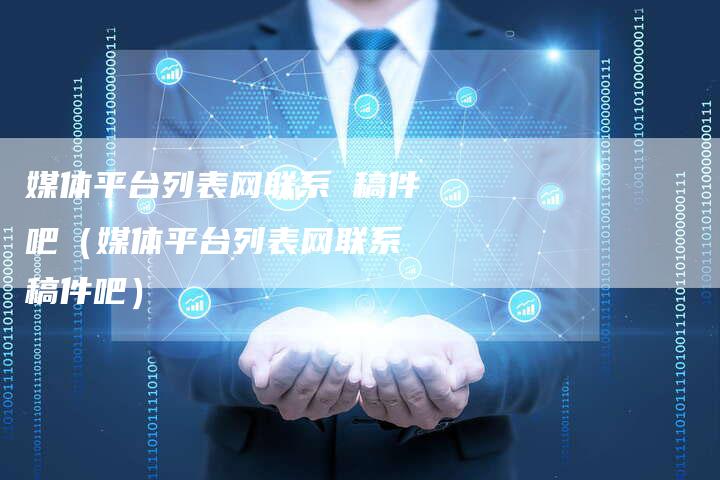 媒体平台列表网联系 稿件吧（媒体平台列表网联系 稿件吧）-直编软文营销网