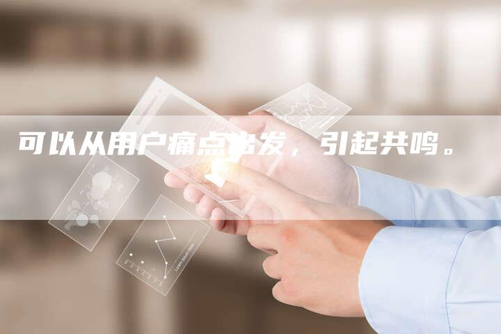 可以从用户痛点出发，引起共鸣。-直编软文营销网