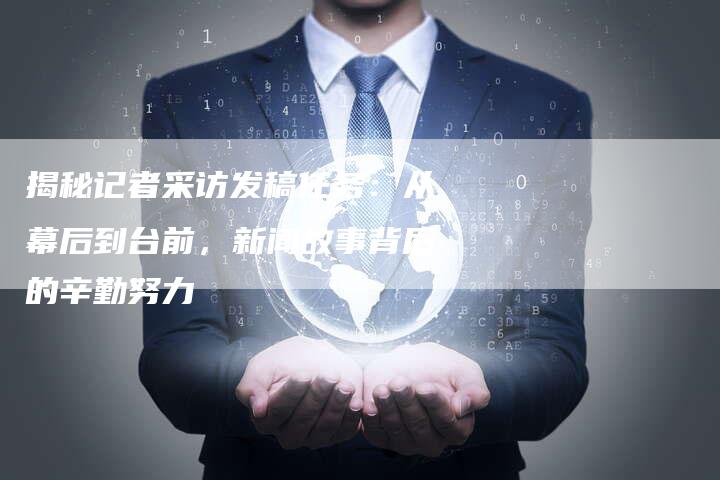揭秘记者采访发稿任务：从幕后到台前，新闻故事背后的辛勤努力