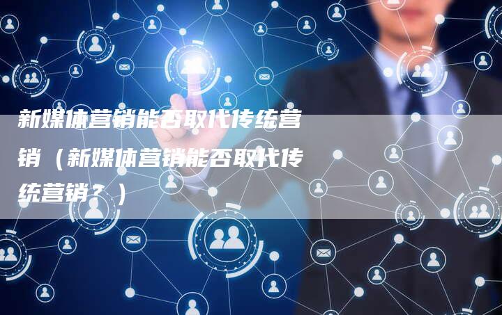 新媒体营销能否取代传统营销（新媒体营销能否取代传统营销？）-直编软文营销网